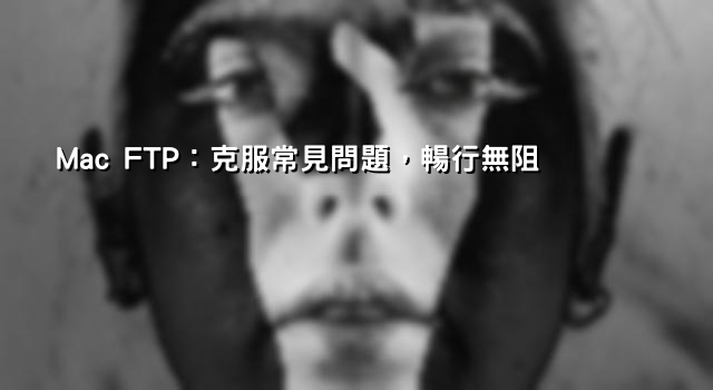 Mac FTP：克服常見問題，暢行無阻