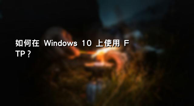 如何在 Windows 10 上使用 FTP？