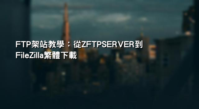 FTP架站教學：從ZFTPSERVER到FileZilla繁體下載