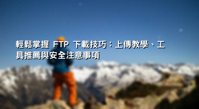 輕鬆掌握 FTP 下載技巧：上傳教學、工具推薦與安全注意事項