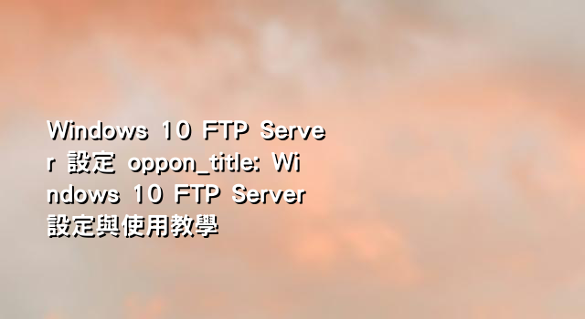 Windows 10 FTP Server 設定 oppon_title: Windows 10 FTP Server 設定與使用教學