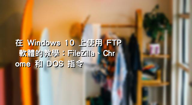 在 Windows 10 上使用 FTP 軟體的教學：FileZilla、Chrome 和 DOS 指令