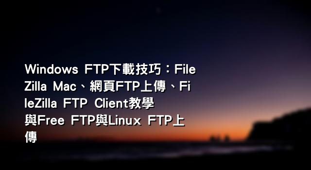 Windows FTP下載技巧：FileZilla Mac、網頁FTP上傳、FileZilla FTP Client教學與Free FTP與Linux FTP上傳