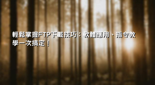 輕鬆掌握FTP下載技巧：軟體應用、指令教學一次搞定！